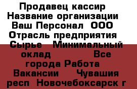 Продавец-кассир › Название организации ­ Ваш Персонал, ООО › Отрасль предприятия ­ Сырье › Минимальный оклад ­ 17 000 - Все города Работа » Вакансии   . Чувашия респ.,Новочебоксарск г.